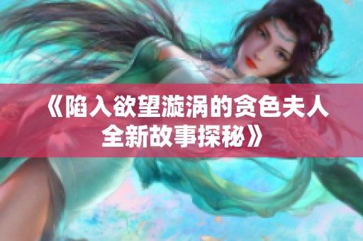 《陷入欲望漩涡的贪色夫人全新故事探秘》