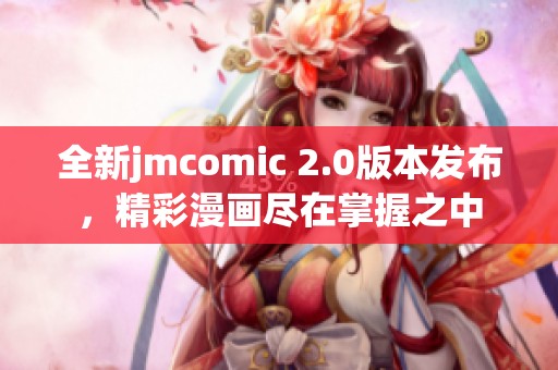 全新jmcomic 2.0版本发布，精彩漫画尽在掌握之中