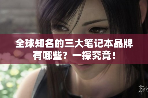 全球知名的三大笔记本品牌有哪些？一探究竟！