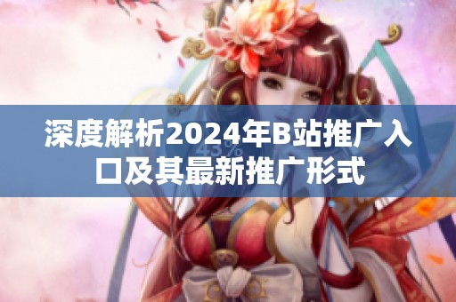 深度解析2024年B站推广入口及其最新推广形式
