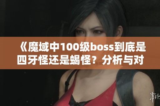 《魔域中100级boss到底是四牙怪还是蝎怪？分析与对比》