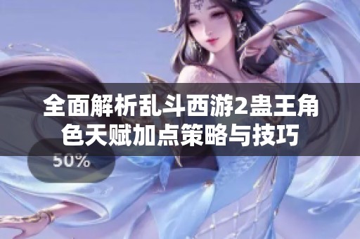 全面解析乱斗西游2蛊王角色天赋加点策略与技巧