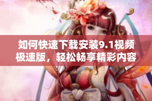 如何快速下载安装9.1视频极速版，轻松畅享精彩内容