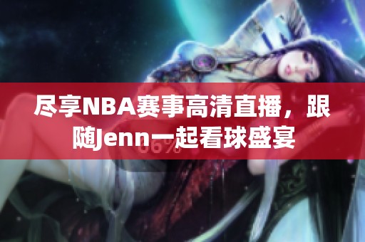 尽享NBA赛事高清直播，跟随Jenn一起看球盛宴