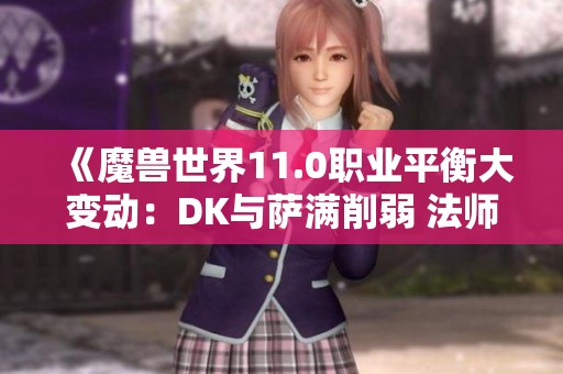 《魔兽世界11.0职业平衡大变动：DK与萨满削弱 法师迎来强势调整》