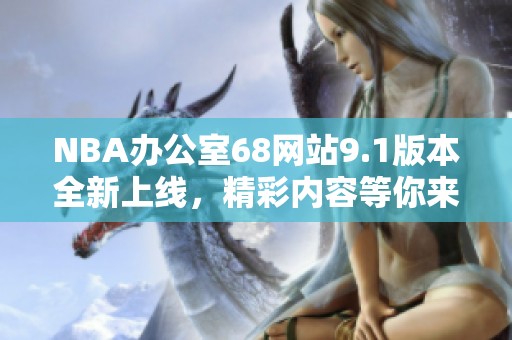 NBA办公室68网站9.1版本全新上线，精彩内容等你来发掘