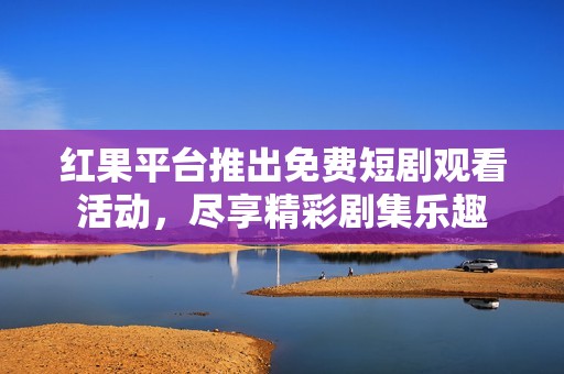 红果平台推出免费短剧观看活动，尽享精彩剧集乐趣