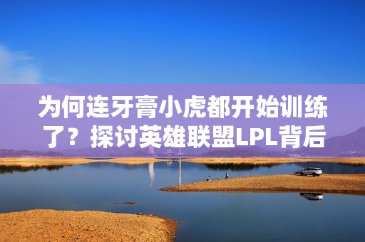 为何连牙膏小虎都开始训练了？探讨英雄联盟LPL背后的坚持与努力