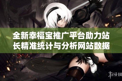 全新幸福宝推广平台助力站长精准统计与分析网站数据