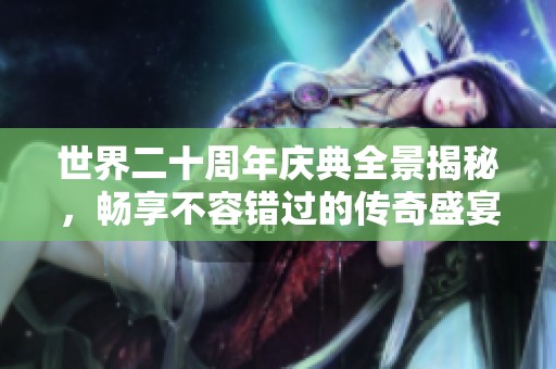 世界二十周年庆典全景揭秘，畅享不容错过的传奇盛宴