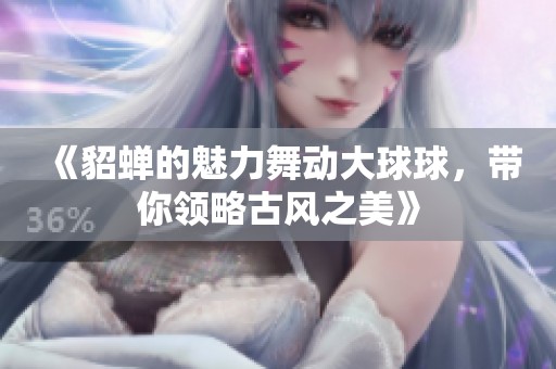 《貂蝉的魅力舞动大球球，带你领略古风之美》