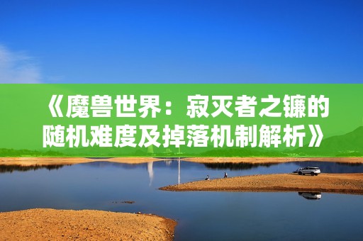 《魔兽世界：寂灭者之镰的随机难度及掉落机制解析》