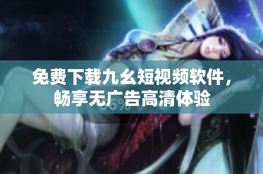 免费下载九幺短视频软件，畅享无广告高清体验