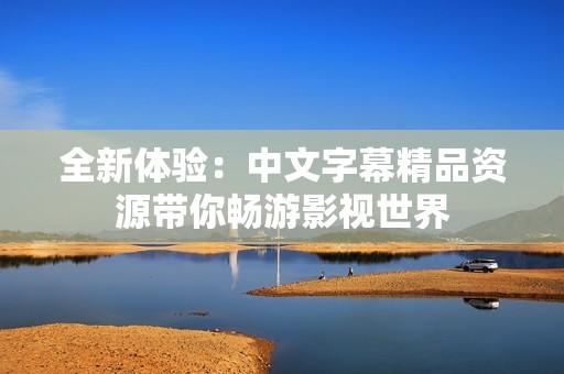 全新体验：中文字幕精品资源带你畅游影视世界