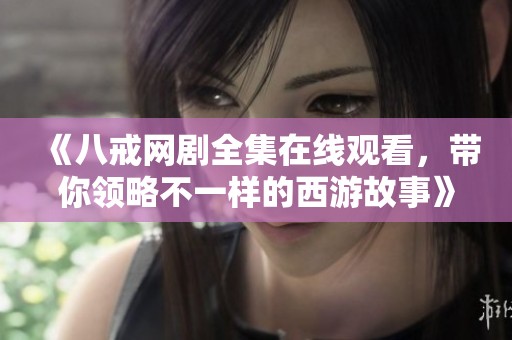 《八戒网剧全集在线观看，带你领略不一样的西游故事》