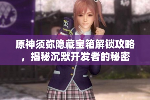 原神须弥隐藏宝箱解锁攻略，揭秘沉默开发者的秘密