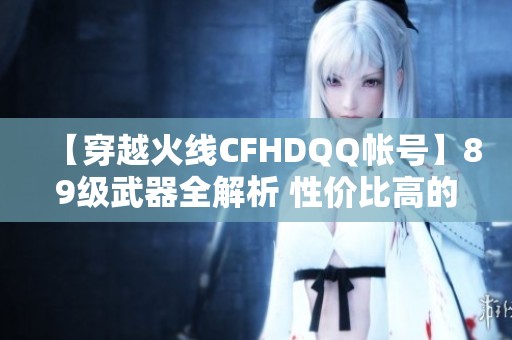 【穿越火线CFHDQQ帐号】89级武器全解析 性价比高的最佳选择