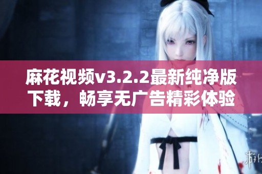 麻花视频v3.2.2最新纯净版下载，畅享无广告精彩体验