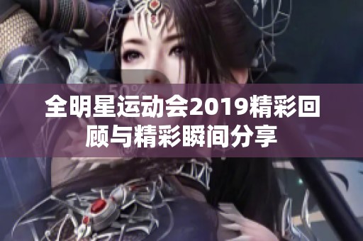 全明星运动会2019精彩回顾与精彩瞬间分享
