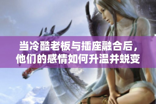 当冷酷老板与插座融合后，他们的感情如何升温并蜕变