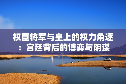 权臣将军与皇上的权力角逐：宫廷背后的博弈与阴谋
