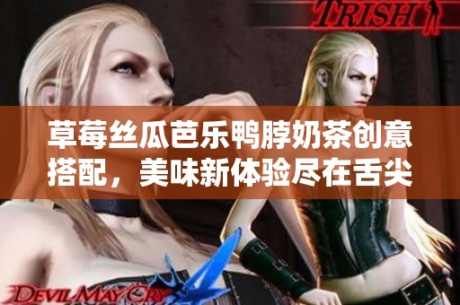 草莓丝瓜芭乐鸭脖奶茶创意搭配，美味新体验尽在舌尖