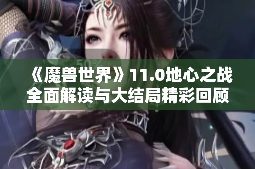 《魔兽世界》11.0地心之战全面解读与大结局精彩回顾