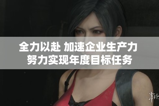 全力以赴 加速企业生产力 努力实现年度目标任务