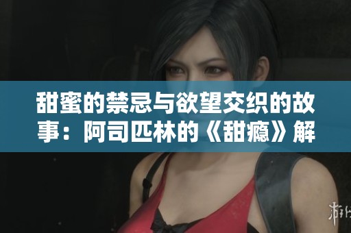 甜蜜的禁忌与欲望交织的故事：阿司匹林的《甜瘾》解析