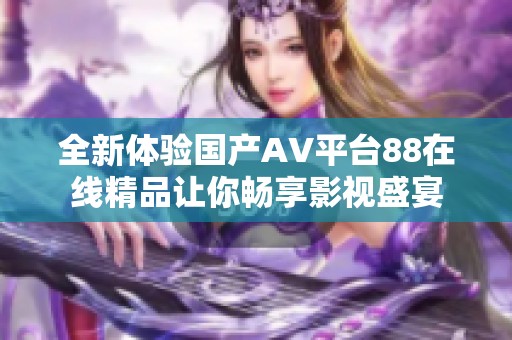 全新体验国产AV平台88在线精品让你畅享影视盛宴