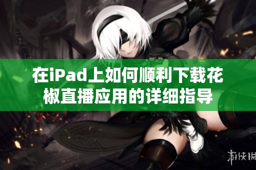 在iPad上如何顺利下载花椒直播应用的详细指导