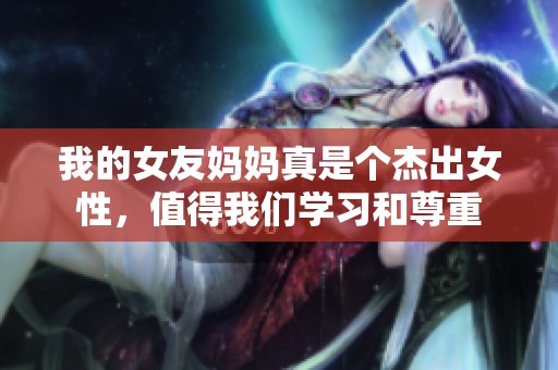我的女友妈妈真是个杰出女性，值得我们学习和尊重
