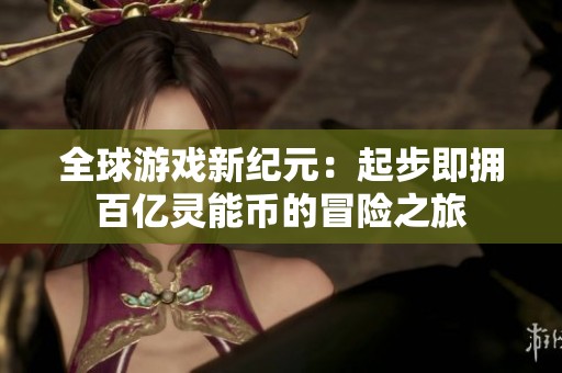 全球游戏新纪元：起步即拥百亿灵能币的冒险之旅