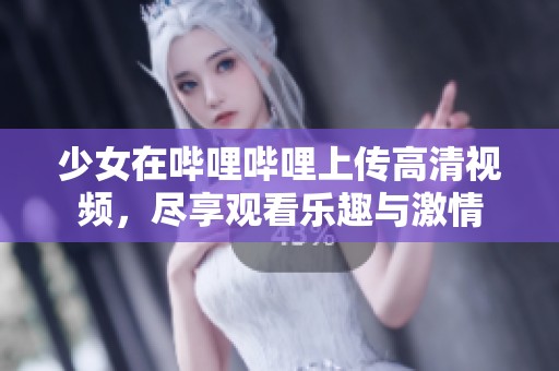 少女在哔哩哔哩上传高清视频，尽享观看乐趣与激情