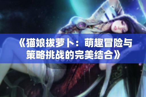 《猫娘拔萝卜：萌趣冒险与策略挑战的完美结合》