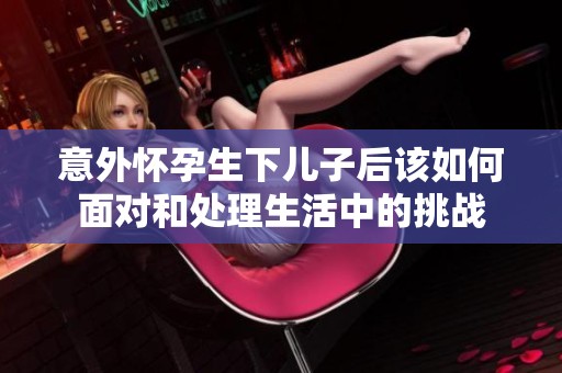 意外怀孕生下儿子后该如何面对和处理生活中的挑战