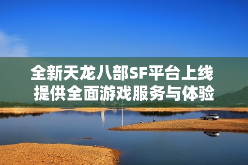 全新天龙八部SF平台上线 提供全面游戏服务与体验