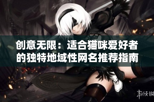 创意无限：适合猫咪爱好者的独特地域性网名推荐指南