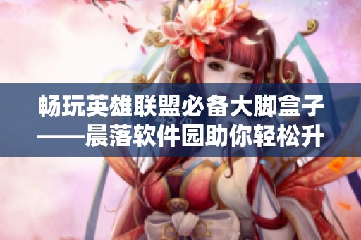 畅玩英雄联盟必备大脚盒子——晨落软件园助你轻松升级游戏体验