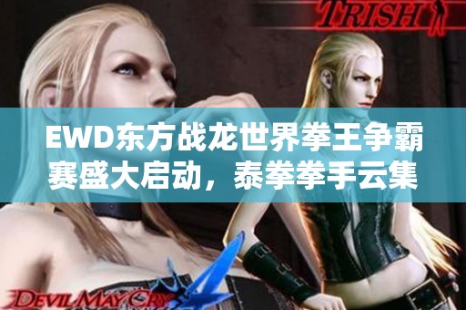 EWD东方战龙世界拳王争霸赛盛大启动，泰拳拳手云集深圳敬请期待