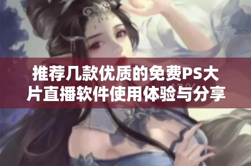 推荐几款优质的免费PS大片直播软件使用体验与分享