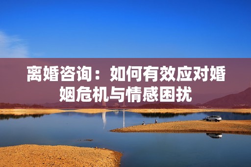 离婚咨询：如何有效应对婚姻危机与情感困扰