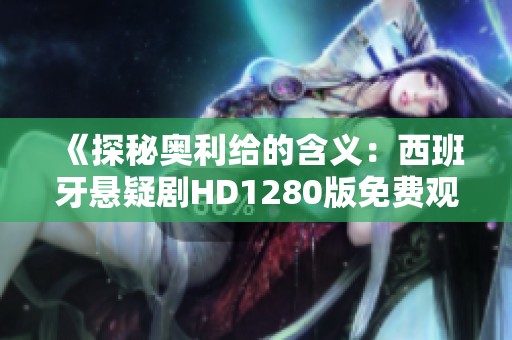 《探秘奥利给的含义：西班牙悬疑剧HD1280版免费观看》
