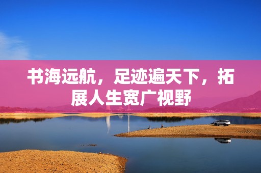 书海远航，足迹遍天下，拓展人生宽广视野