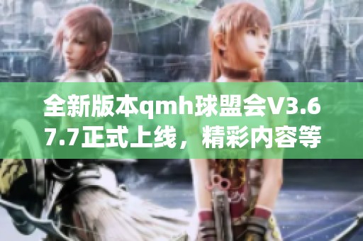 全新版本qmh球盟会V3.67.7正式上线，精彩内容等你体验