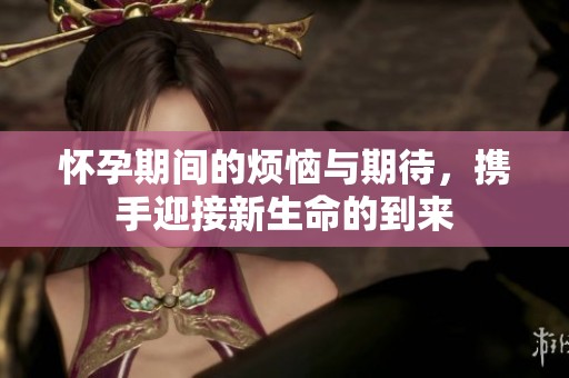 怀孕期间的烦恼与期待，携手迎接新生命的到来