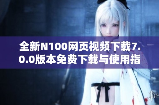 全新N100网页视频下载7.0.0版本免费下载与使用指南