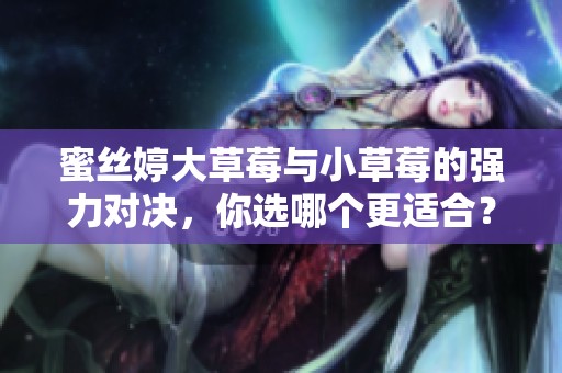 蜜丝婷大草莓与小草莓的强力对决，你选哪个更适合？