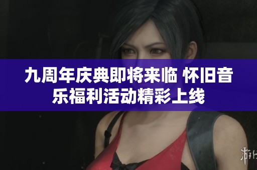 九周年庆典即将来临 怀旧音乐福利活动精彩上线