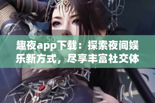 趣夜app下载：探索夜间娱乐新方式，尽享丰富社交体验